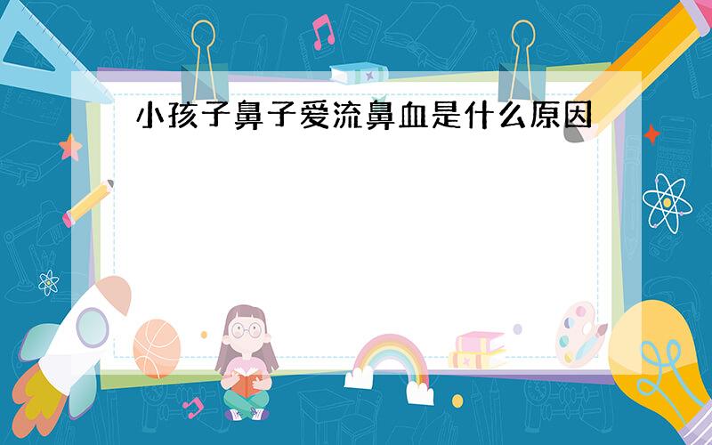 小孩子鼻子爱流鼻血是什么原因