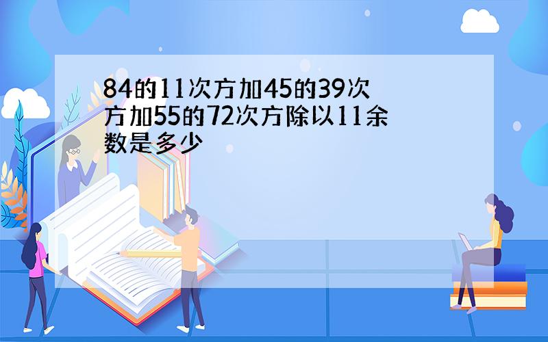 84的11次方加45的39次方加55的72次方除以11余数是多少