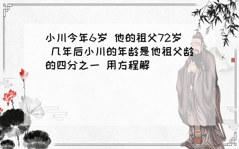 小川今年6岁 他的祖父72岁 几年后小川的年龄是他祖父龄的四分之一 用方程解