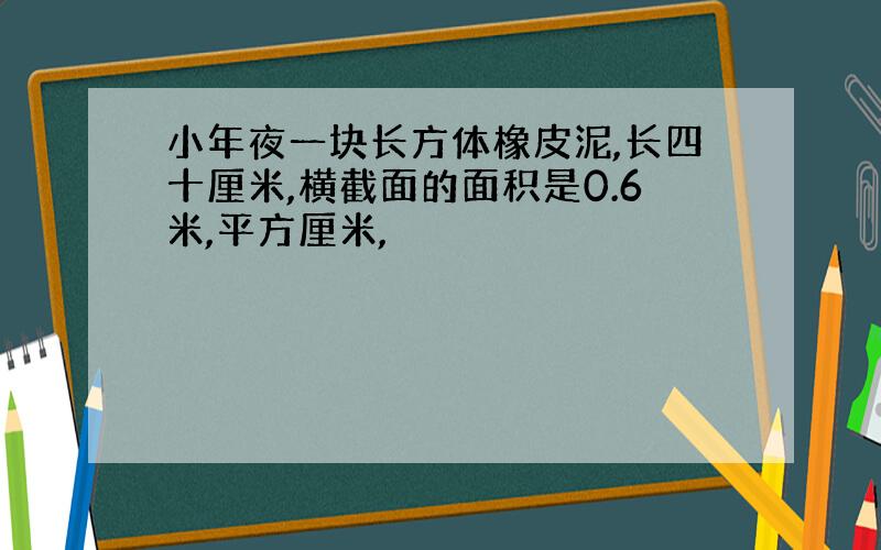 小年夜一块长方体橡皮泥,长四十厘米,横截面的面积是0.6米,平方厘米,