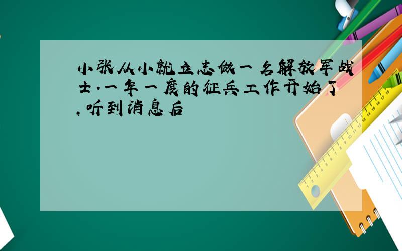 小张从小就立志做一名解放军战士.一年一度的征兵工作开始了,听到消息后