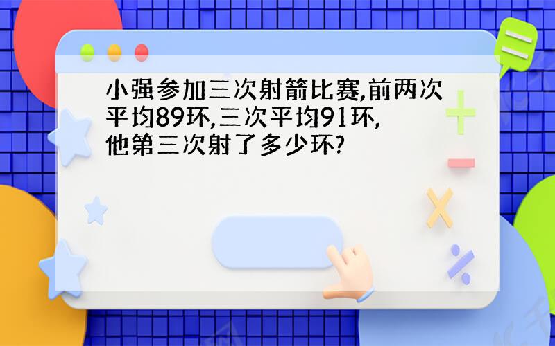 小强参加三次射箭比赛,前两次平均89环,三次平均91环,他第三次射了多少环?