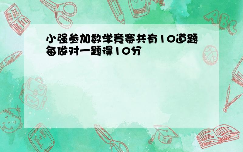 小强参加数学竞赛共有10道题每做对一题得10分