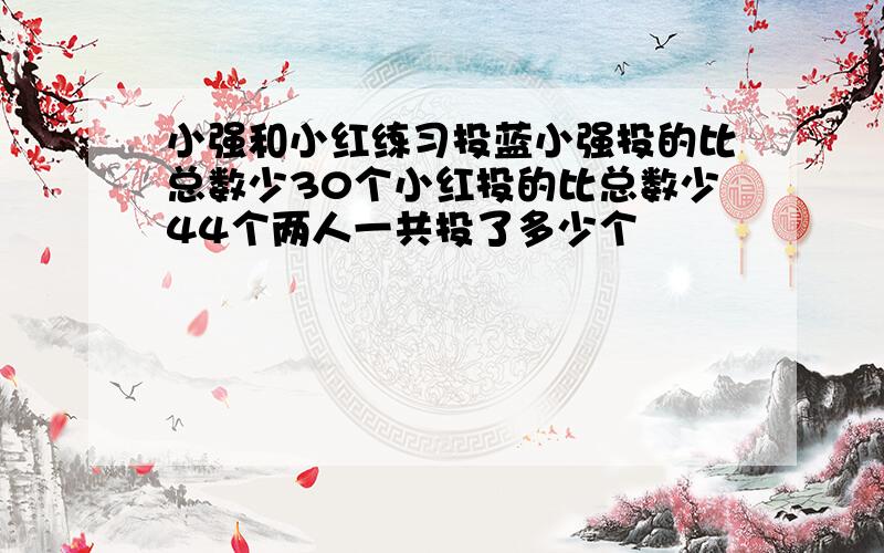 小强和小红练习投蓝小强投的比总数少30个小红投的比总数少44个两人一共投了多少个