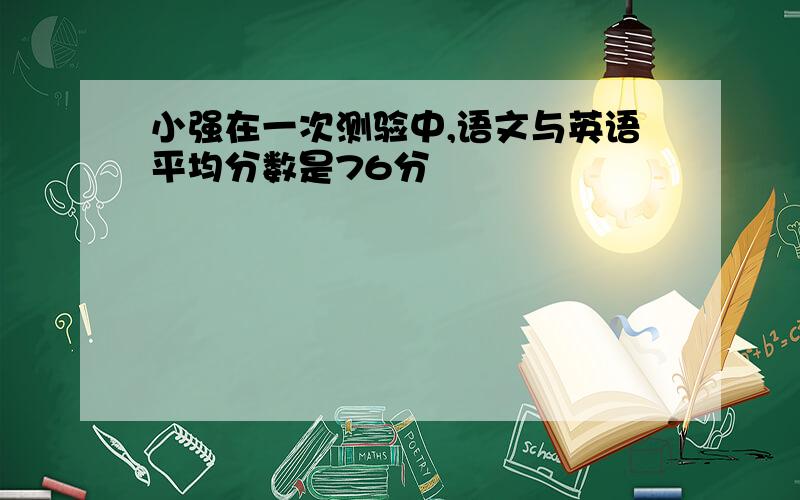 小强在一次测验中,语文与英语平均分数是76分