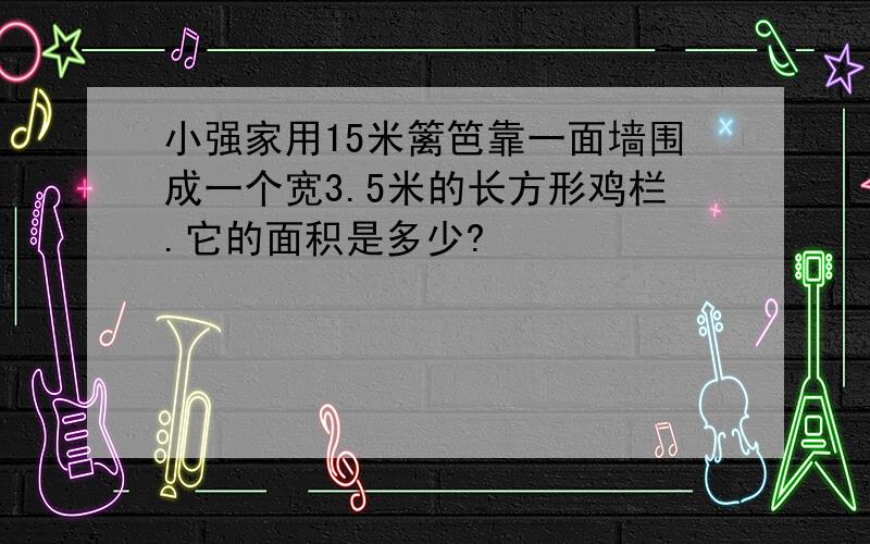 小强家用15米篱笆靠一面墙围成一个宽3.5米的长方形鸡栏.它的面积是多少?