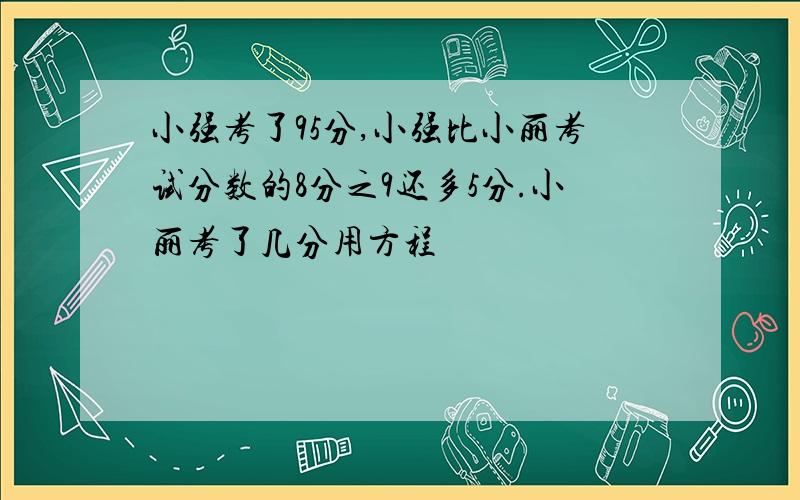 小强考了95分,小强比小丽考试分数的8分之9还多5分.小丽考了几分用方程