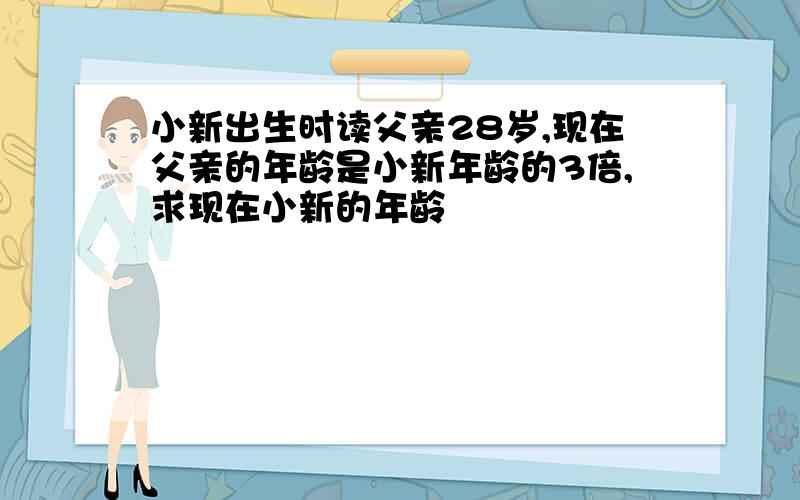 小新出生时读父亲28岁,现在父亲的年龄是小新年龄的3倍,求现在小新的年龄