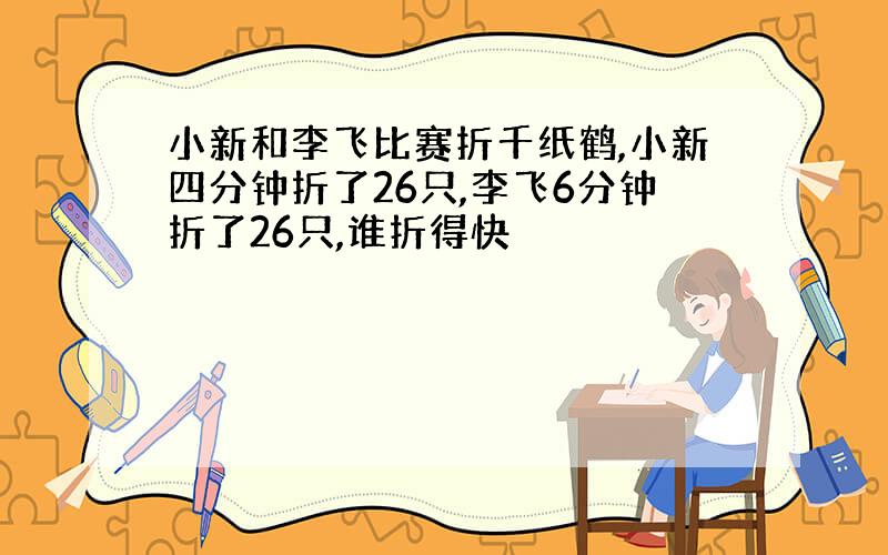 小新和李飞比赛折千纸鹤,小新四分钟折了26只,李飞6分钟折了26只,谁折得快