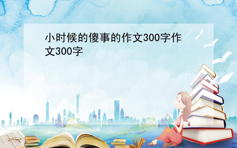 小时候的傻事的作文300字作文300字