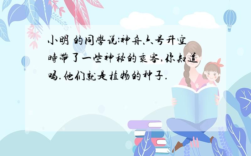 小明 的同学说:神舟六号升空时带了一些神秘的乘客,你知道吗.他们就是植物的种子.