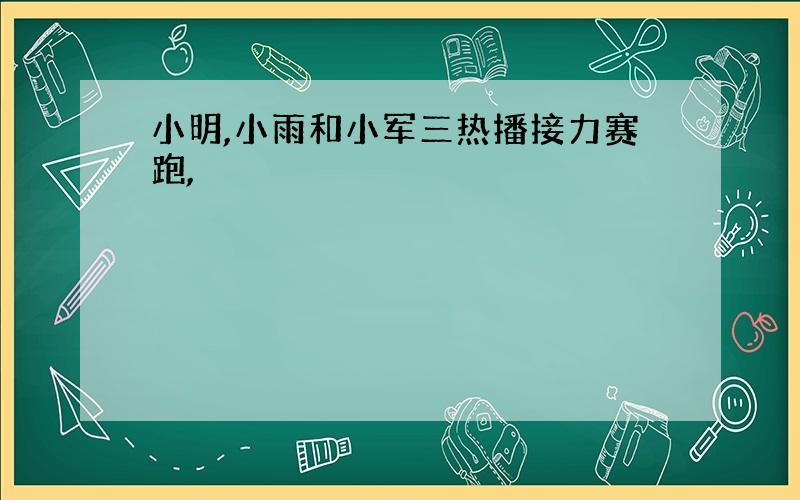 小明,小雨和小军三热播接力赛跑,