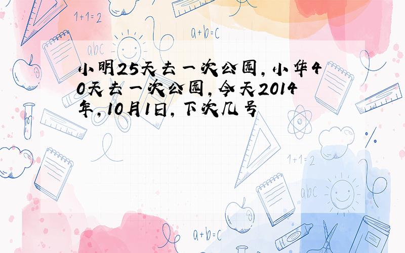 小明25天去一次公园,小华40天去一次公园,今天2014年,10月1日,下次几号