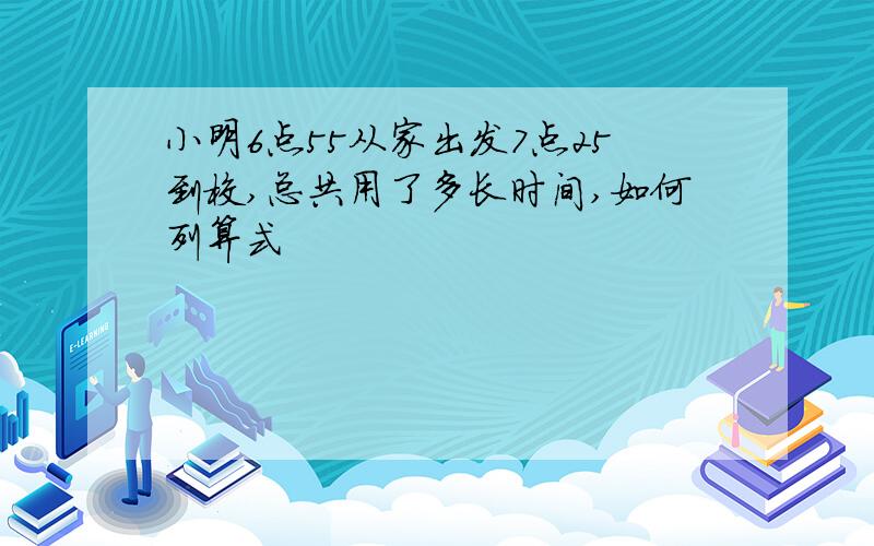 小明6点55从家出发7点25到校,总共用了多长时间,如何列算式