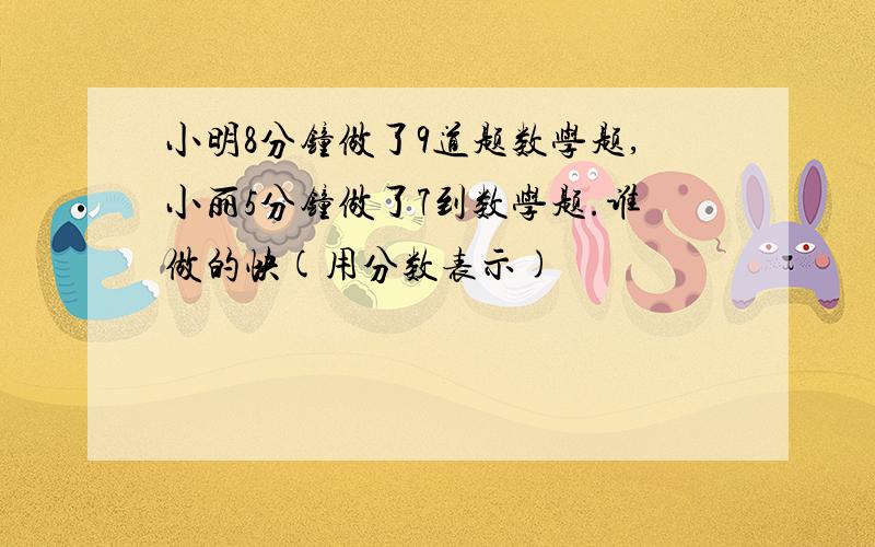 小明8分钟做了9道题数学题,小丽5分钟做了7到数学题.谁做的快(用分数表示)