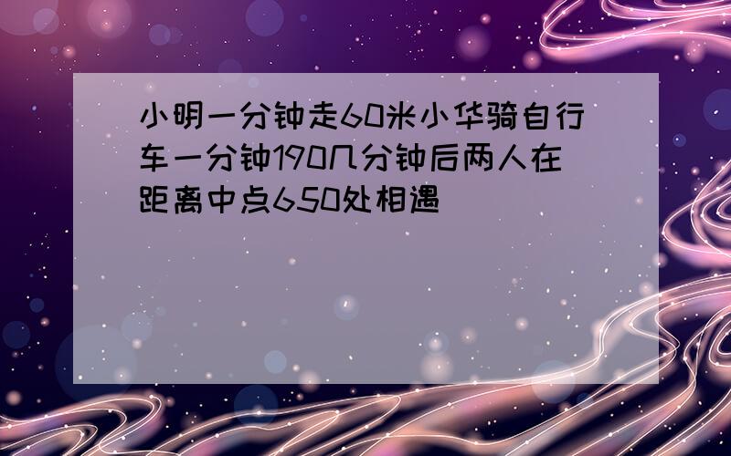 小明一分钟走60米小华骑自行车一分钟190几分钟后两人在距离中点650处相遇