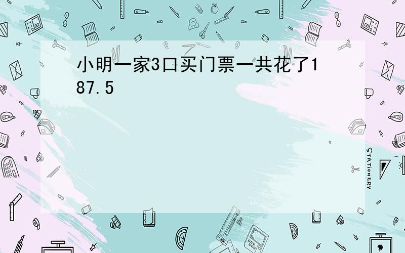 小明一家3口买门票一共花了187.5