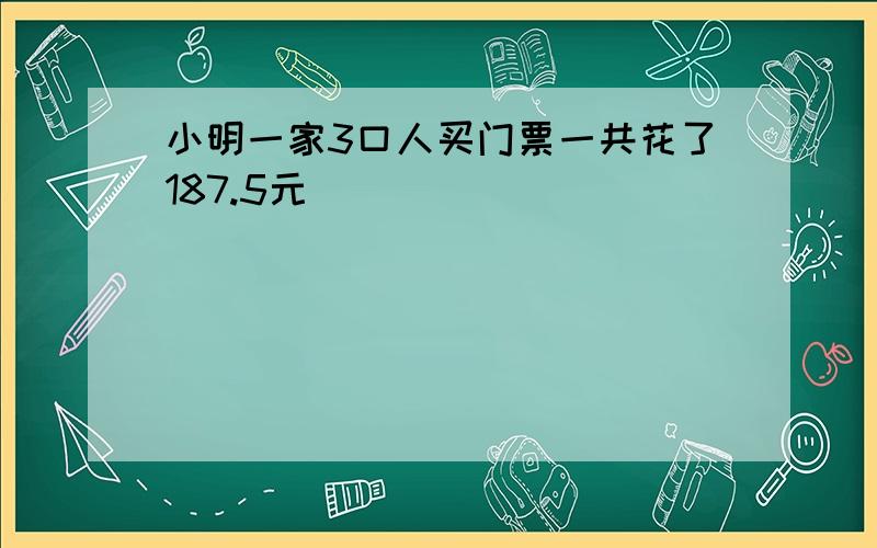 小明一家3口人买门票一共花了187.5元