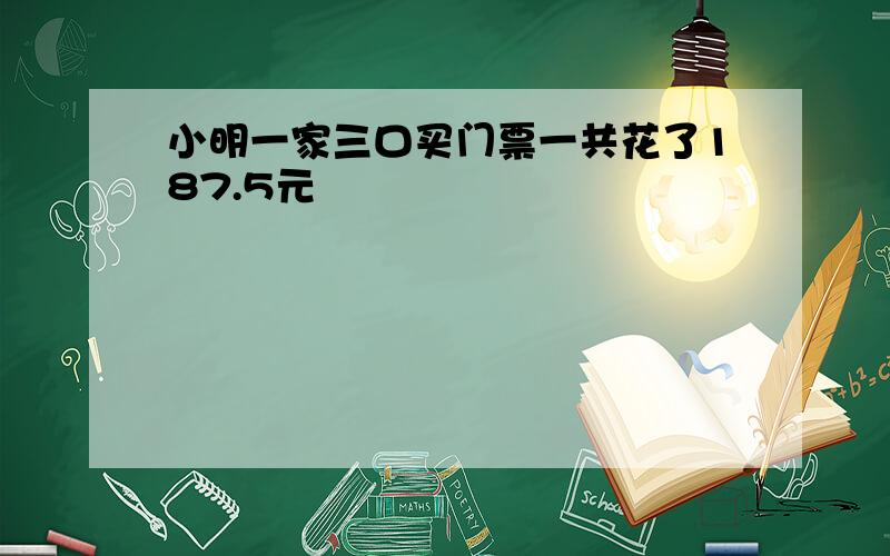 小明一家三口买门票一共花了187.5元