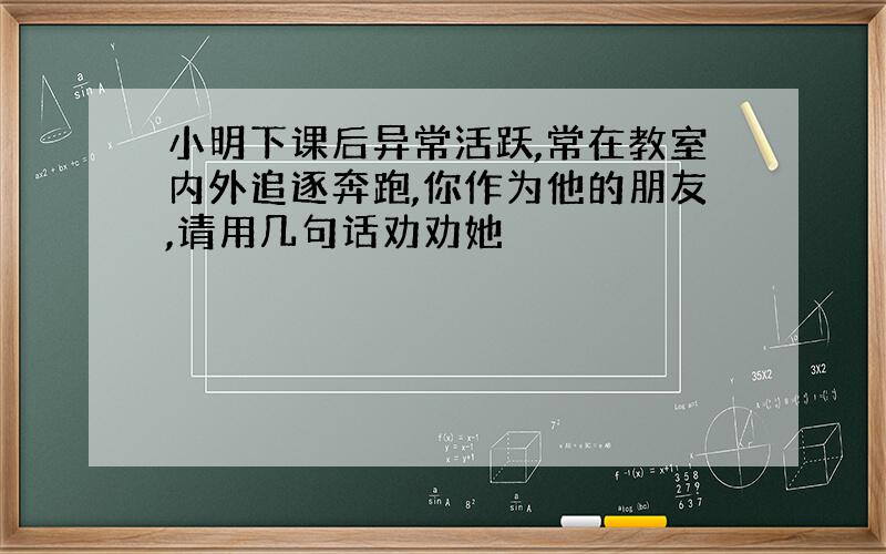 小明下课后异常活跃,常在教室内外追逐奔跑,你作为他的朋友,请用几句话劝劝她