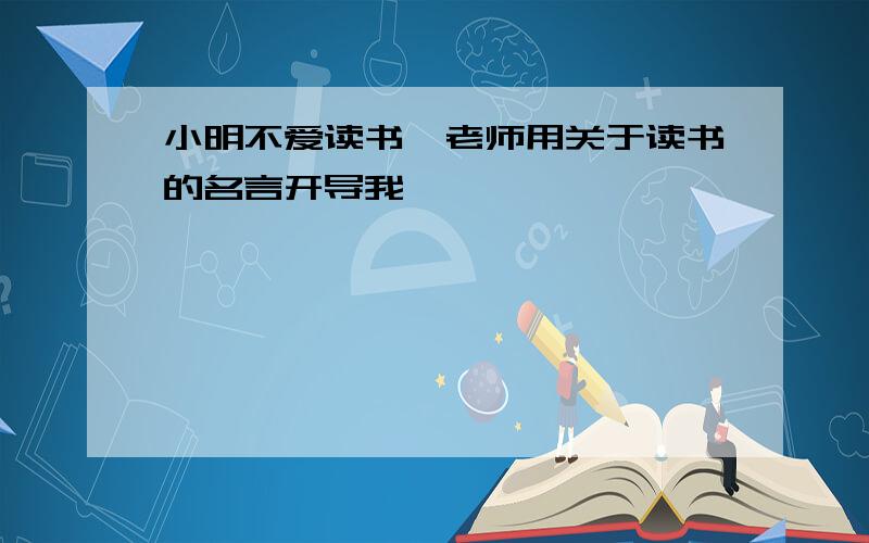 小明不爱读书,老师用关于读书的名言开导我