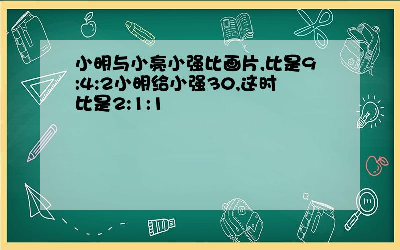 小明与小亮小强比画片,比是9:4:2小明给小强30,这时比是2:1:1