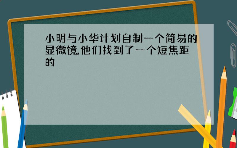 小明与小华计划自制一个简易的显微镜,他们找到了一个短焦距的