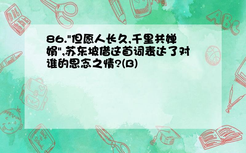 86."但愿人长久,千里共婵娟",苏东坡借这首词表达了对谁的思念之情?(B)