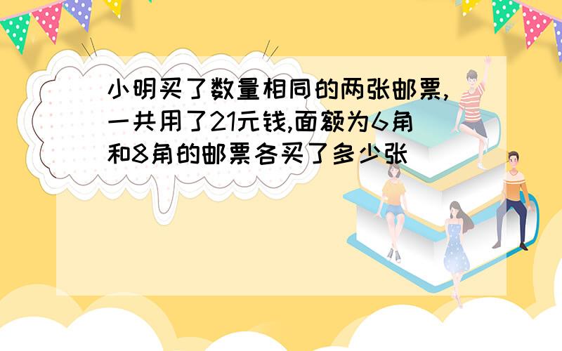 小明买了数量相同的两张邮票,一共用了21元钱,面额为6角和8角的邮票各买了多少张