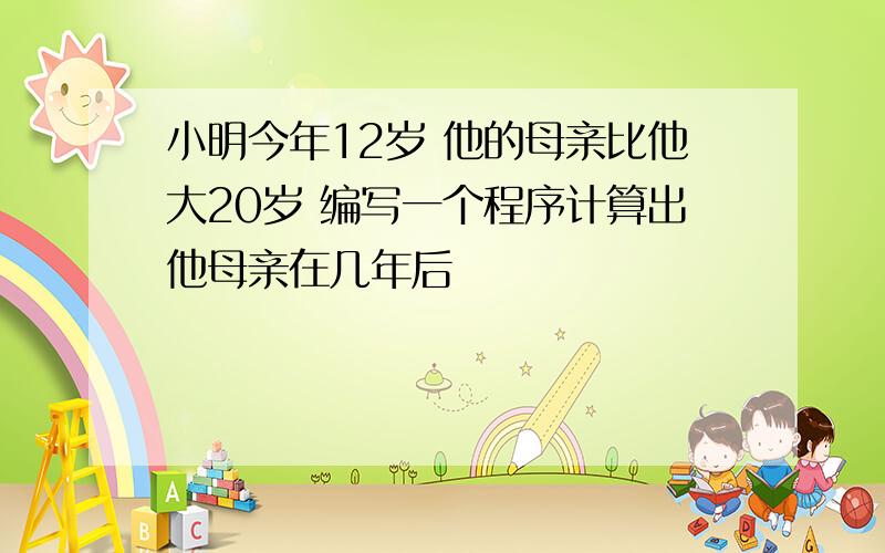 小明今年12岁 他的母亲比他大20岁 编写一个程序计算出他母亲在几年后