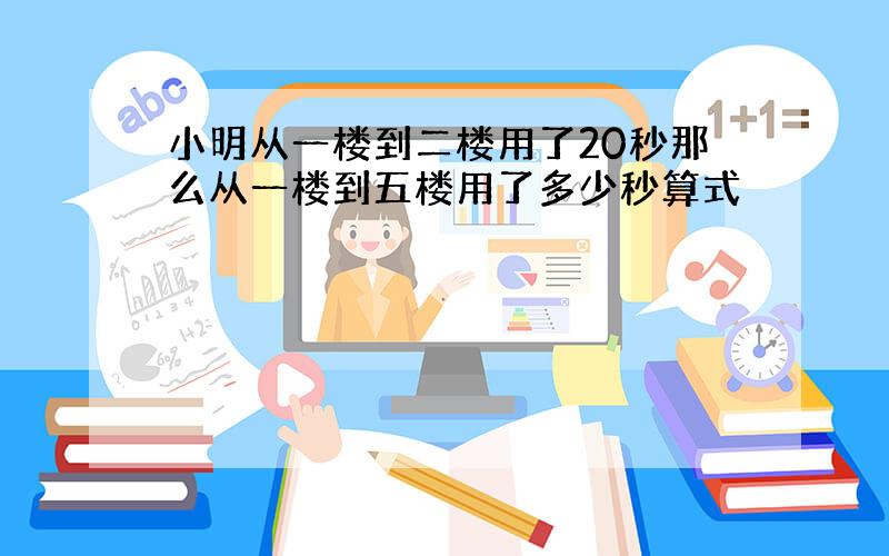 小明从一楼到二楼用了20秒那么从一楼到五楼用了多少秒算式