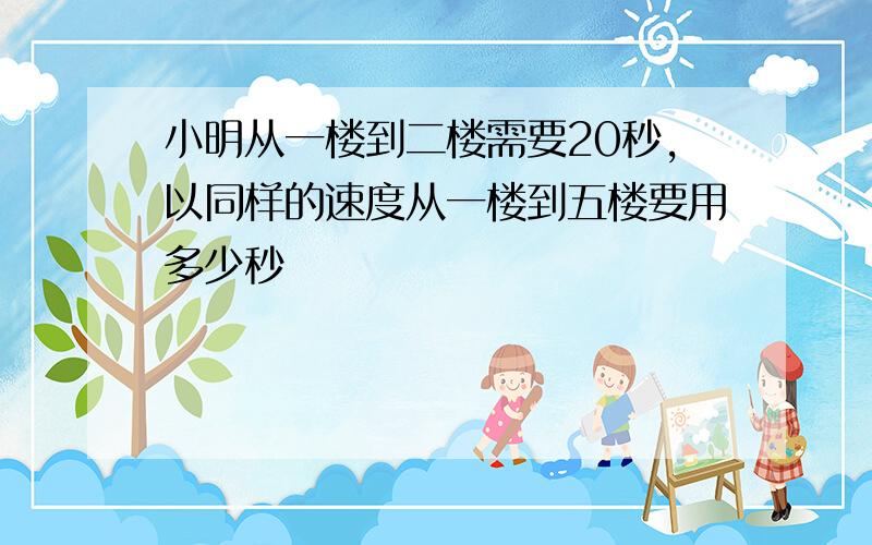 小明从一楼到二楼需要20秒,以同样的速度从一楼到五楼要用多少秒