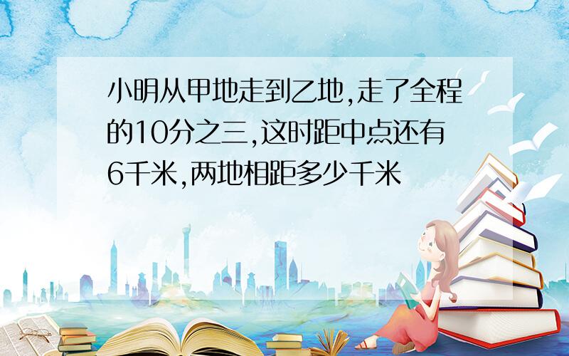 小明从甲地走到乙地,走了全程的10分之三,这时距中点还有6千米,两地相距多少千米