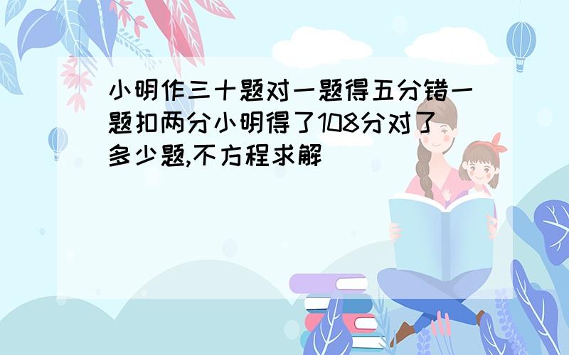 小明作三十题对一题得五分错一题扣两分小明得了108分对了多少题,不方程求解