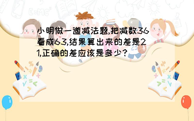 小明做一道减法题,把减数36看成63,结果算出来的差是21,正确的差应该是多少?