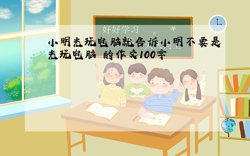 小明光玩电脑就告诉小明不要是光玩电脑 的作文100字