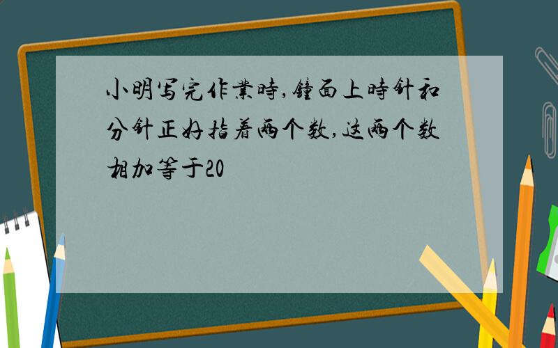 小明写完作业时,钟面上时针和分针正好指着两个数,这两个数相加等于20