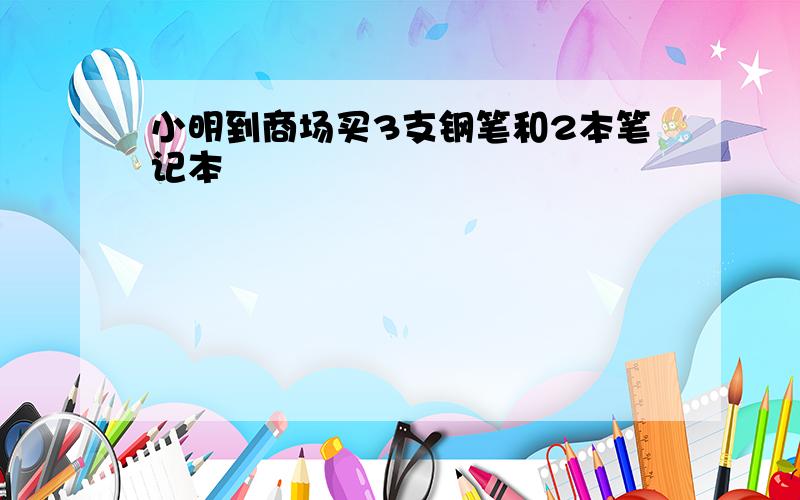 小明到商场买3支钢笔和2本笔记本