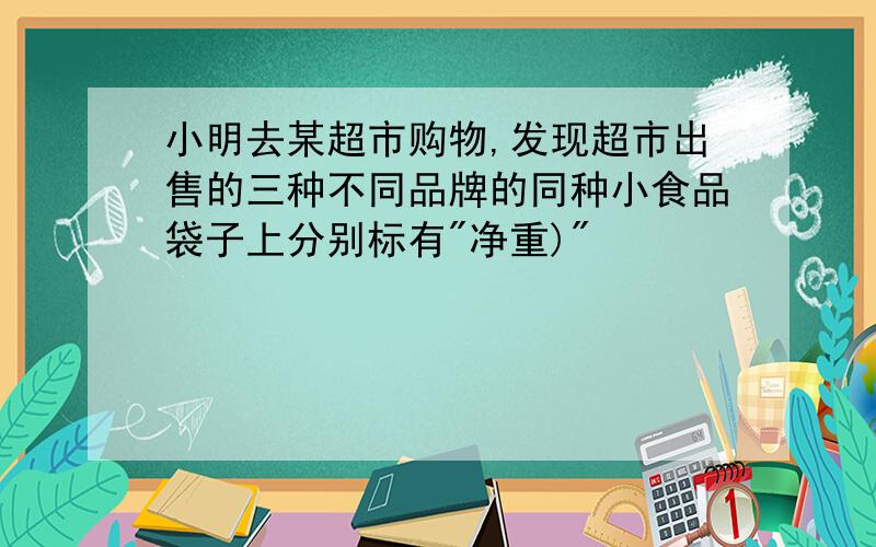 小明去某超市购物,发现超市出售的三种不同品牌的同种小食品袋子上分别标有"净重)"