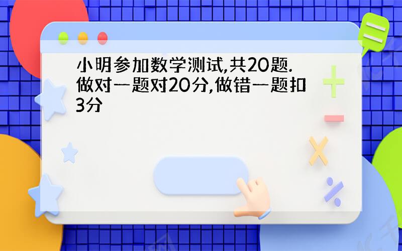 小明参加数学测试,共20题.做对一题对20分,做错一题扣3分