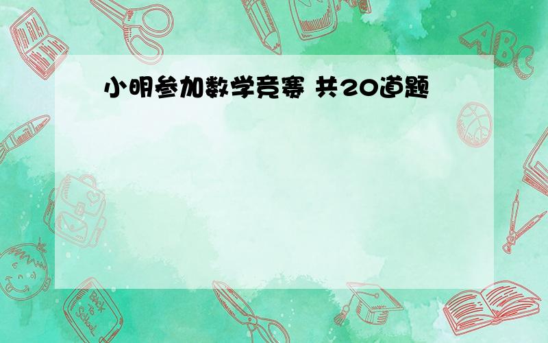 小明参加数学竞赛 共20道题