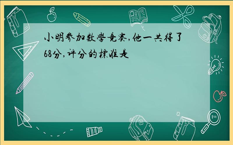 小明参加数学竞赛,他一共得了68分,评分的标准是