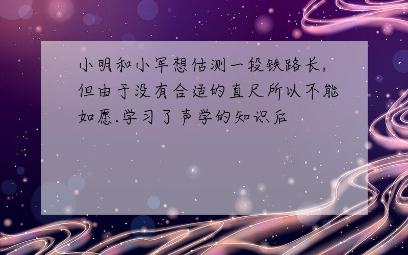 小明和小军想估测一段铁路长,但由于没有合适的直尺所以不能如愿.学习了声学的知识后