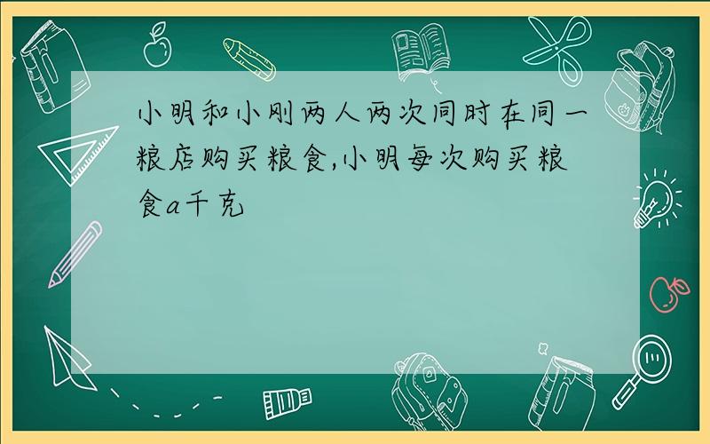 小明和小刚两人两次同时在同一粮店购买粮食,小明每次购买粮食a千克