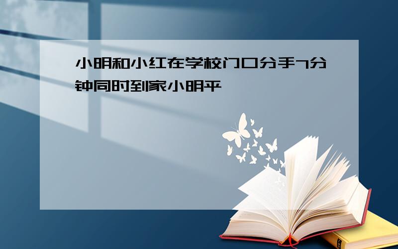 小明和小红在学校门口分手7分钟同时到家小明平