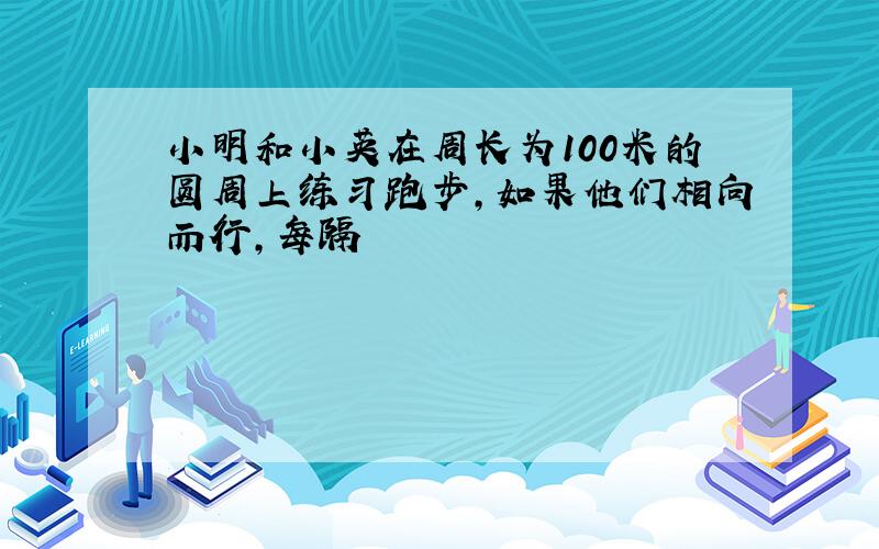 小明和小英在周长为100米的圆周上练习跑步,如果他们相向而行,每隔