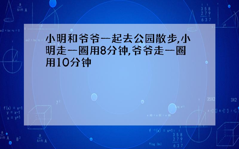 小明和爷爷一起去公园散步,小明走一圈用8分钟,爷爷走一圈用10分钟