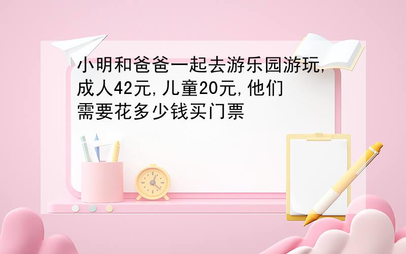 小明和爸爸一起去游乐园游玩,成人42元,儿童20元,他们需要花多少钱买门票