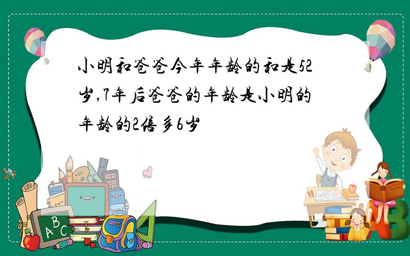 小明和爸爸今年年龄的和是52岁,7年后爸爸的年龄是小明的年龄的2倍多6岁