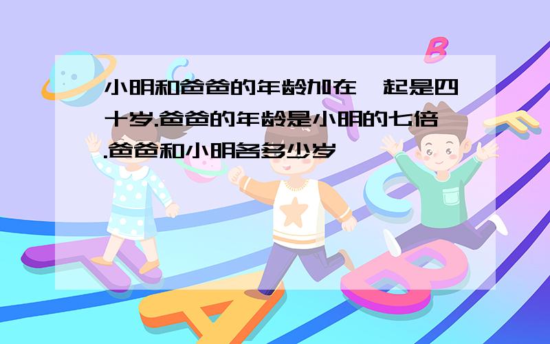 小明和爸爸的年龄加在一起是四十岁.爸爸的年龄是小明的七倍.爸爸和小明各多少岁